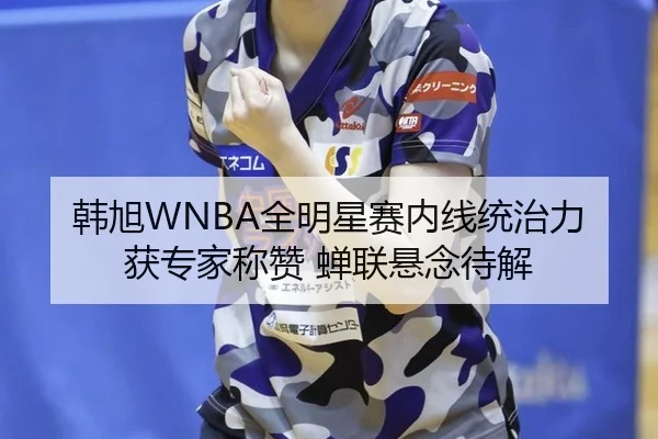 韩旭WNBA全明星赛内线统治力获专家称赞 蝉联悬念待解