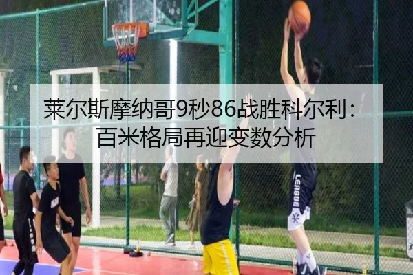 莱尔斯摩纳哥9秒86战胜科尔利：百米格局再迎变数分析